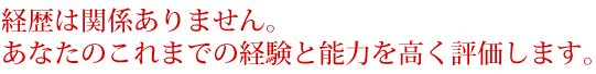 経歴は関係ありません。
あなたのこれまでの経験と能力を高く評価します。