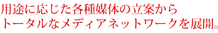 用途に応じた各種媒体の立案からトータルなメディアネットワークを展開。